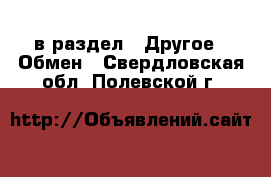  в раздел : Другое » Обмен . Свердловская обл.,Полевской г.